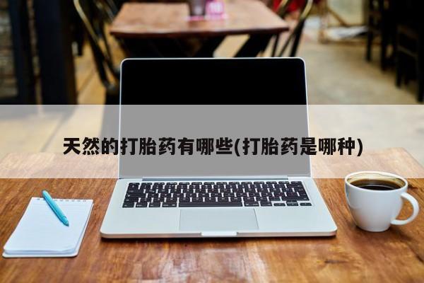 购买米非司酮片打胎药微信天然的打胎药有哪些(打胎药是哪种)