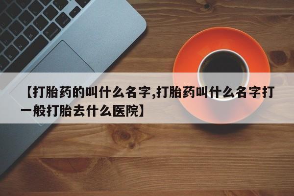 购买米非司酮片打胎药微信【打胎药的叫什么名字,打胎药叫什么名字打一般打胎去什么医院】
