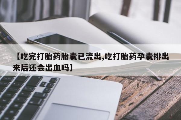 购买米非司酮片打胎药微信【吃完打胎药胎囊已流出,吃打胎药孕囊排出来后还会出血吗】