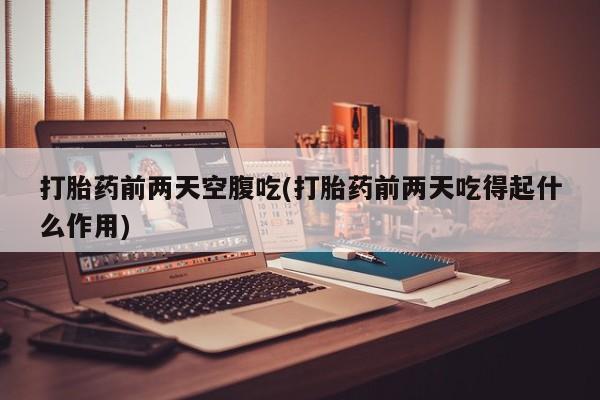 购买米非司酮片打胎药微信打胎药前两天空腹吃(打胎药前两天吃得起什么作用)