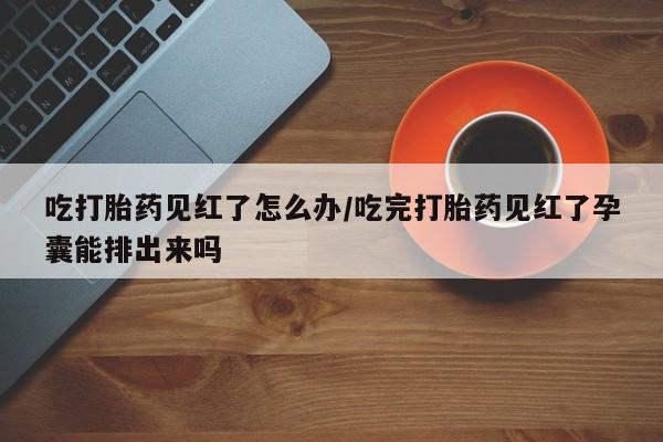 购买米非司酮片打胎药微信吃打胎药见红了怎么办/吃完打胎药见红了孕囊能排出来吗