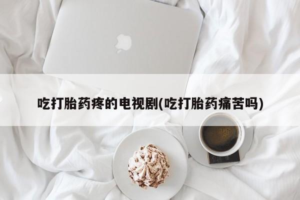 购买米非司酮片打胎药微信吃打胎药疼的电视剧(吃打胎药痛苦吗)