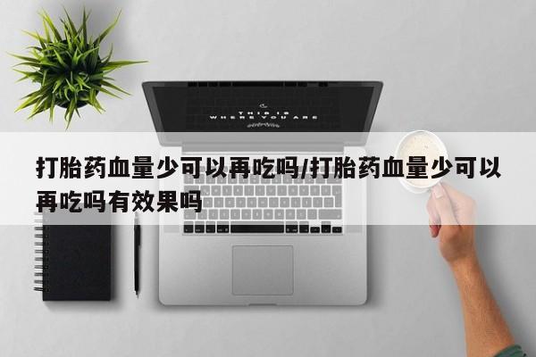 购买米非司酮片打胎药微信打胎药血量少可以再吃吗/打胎药血量少可以再吃吗有效果吗
