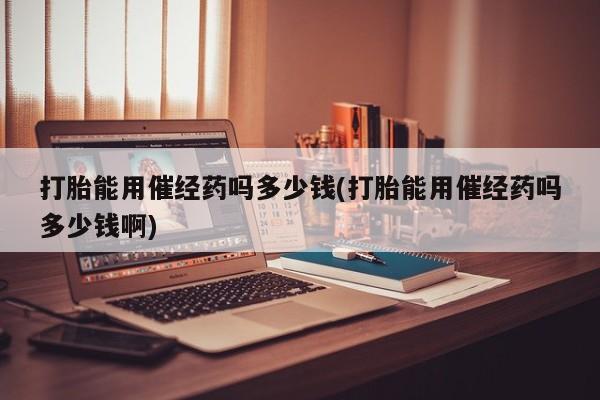 购买米非司酮片打胎药微信打胎能用催经药吗多少钱(打胎能用催经药吗多少钱啊)