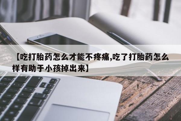 购买米非司酮片打胎药微信【吃打胎药怎么才能不疼痛,吃了打胎药怎么样有助于小孩掉出来】