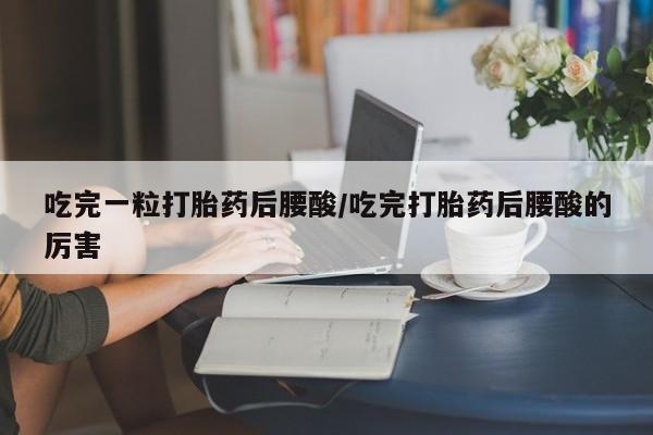 购买米非司酮片打胎药微信吃完一粒打胎药后腰酸/吃完打胎药后腰酸的厉害