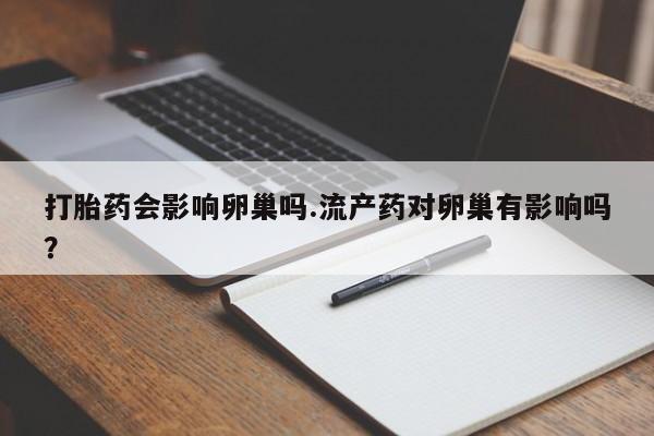 购买米非司酮片打胎药微信打胎药会影响卵巢吗.流产药对卵巢有影响吗？