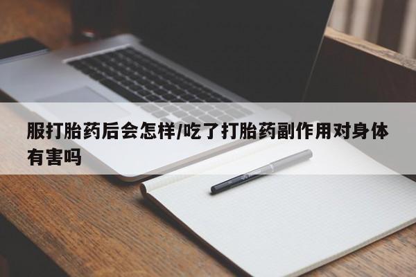 购买米非司酮片打胎药微信服打胎药后会怎样/吃了打胎药副作用对身体有害吗