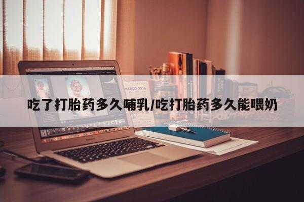 购买米非司酮片打胎药微信吃了打胎药多久哺乳/吃打胎药多久能喂奶