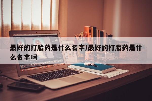 购买米非司酮片打胎药微信最好的打胎药是什么名字/最好的打胎药是什么名字啊