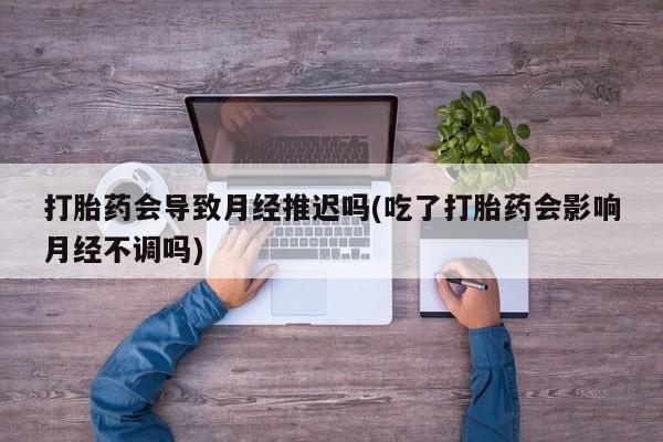 购买米非司酮片打胎药微信打胎药会导致月经推迟吗(吃了打胎药会影响月经不调吗)