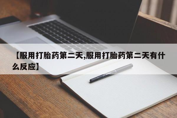 购买米非司酮片打胎药微信【服用打胎药第二天,服用打胎药第二天有什么反应】