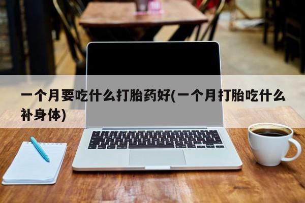 购买米非司酮片打胎药微信一个月要吃什么打胎药好(一个月打胎吃什么补身体)