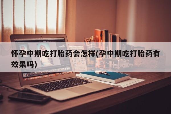 购买米非司酮片打胎药微信怀孕中期吃打胎药会怎样(孕中期吃打胎药有效果吗)