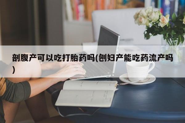 购买米非司酮片打胎药微信剖腹产可以吃打胎药吗(刨妇产能吃药流产吗)