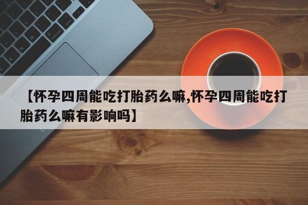 购买米非司酮片打胎药微信【怀孕四周能吃打胎药么嘛,怀孕四周能吃打胎药么嘛有影响吗】