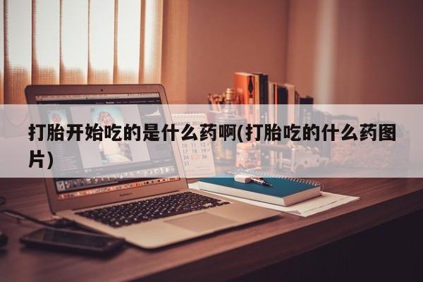 购买米非司酮片打胎药微信打胎开始吃的是什么药啊(打胎吃的什么药图片)