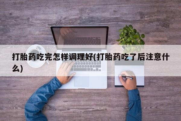 购买米非司酮片打胎药微信打胎药吃完怎样调理好(打胎药吃了后注意什么)