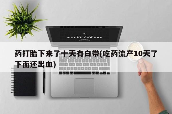 购买米非司酮片打胎药微信药打胎下来了十天有白带(吃药流产10天了下面还出血)