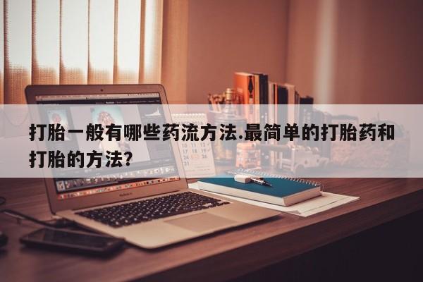 购买米非司酮片打胎药微信打胎一般有哪些药流方法.最简单的打胎药和打胎的方法？