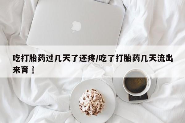购买米非司酮片打胎药微信吃打胎药过几天了还疼/吃了打胎药几天流出来育蘘