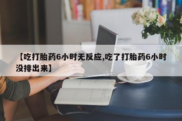 购买米非司酮片打胎药微信【吃打胎药6小时无反应,吃了打胎药6小时没排出来】
