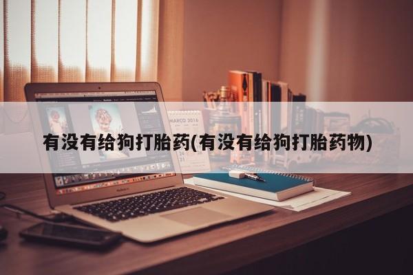 购买米非司酮片打胎药微信有没有给狗打胎药(有没有给狗打胎药物)