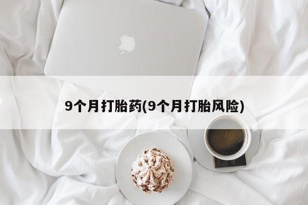 购买米非司酮片打胎药微信9个月打胎药(9个月打胎风险)