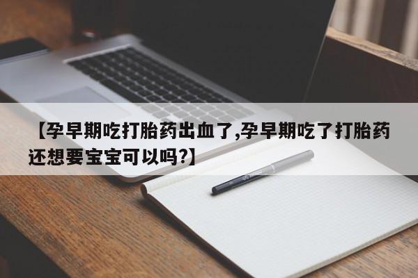 购买米非司酮片打胎药微信【孕早期吃打胎药出血了,孕早期吃了打胎药还想要宝宝可以吗?】