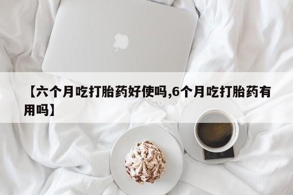 购买米非司酮片打胎药微信【六个月吃打胎药好使吗,6个月吃打胎药有用吗】