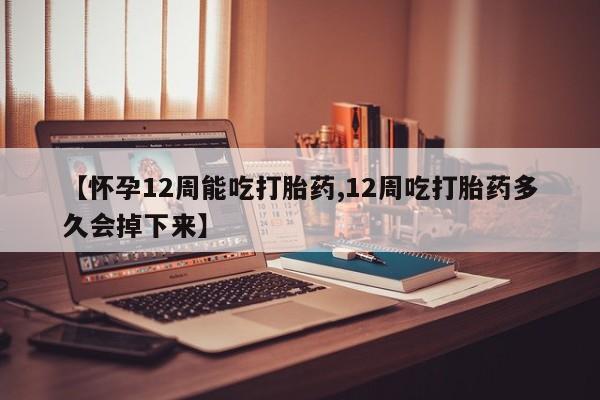 购买米非司酮片打胎药微信【怀孕12周能吃打胎药,12周吃打胎药多久会掉下来】