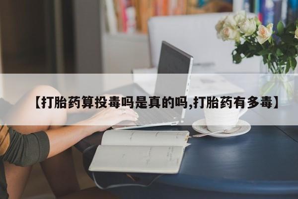 购买米非司酮片打胎药微信【打胎药算投毒吗是真的吗,打胎药有多毒】