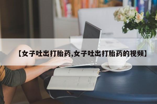 购买米非司酮片打胎药微信【女子吐出打胎药,女子吐出打胎药的视频】