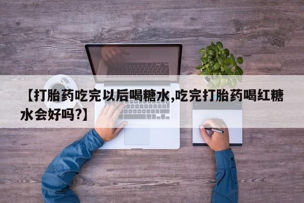 购买米非司酮片打胎药微信【打胎药吃完以后喝糖水,吃完打胎药喝红糖水会好吗?】