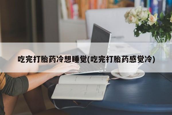 购买米非司酮片打胎药微信吃完打胎药冷想睡觉(吃完打胎药感觉冷)