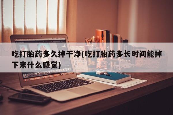 购买米非司酮片打胎药微信吃打胎药多久掉干净(吃打胎药多长时间能掉下来什么感觉)