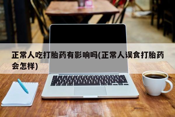 购买米非司酮片打胎药微信正常人吃打胎药有影响吗(正常人误食打胎药会怎样)