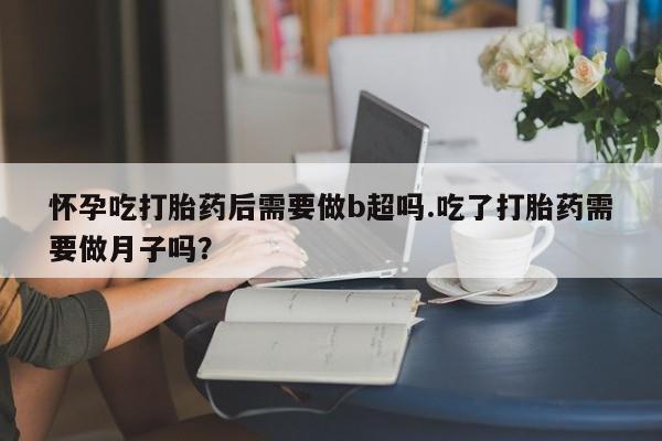 购买米非司酮片打胎药微信怀孕吃打胎药后需要做b超吗.吃了打胎药需要做月子吗？