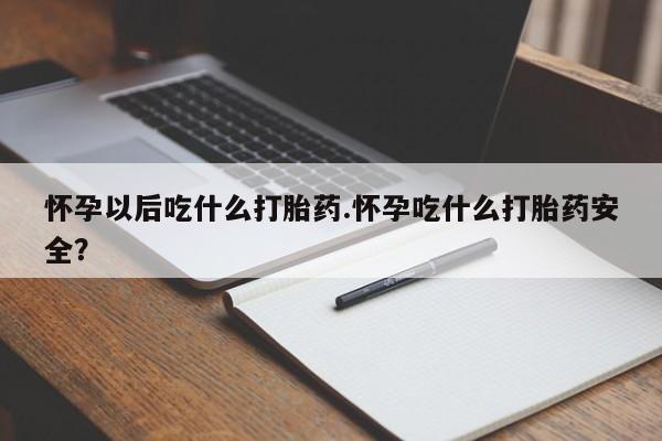 购买米非司酮片打胎药微信怀孕以后吃什么打胎药.怀孕吃什么打胎药安全？