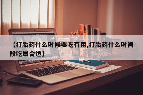 购买米非司酮片打胎药微信【打胎药什么时候要吃有用,打胎药什么时间段吃最合适】