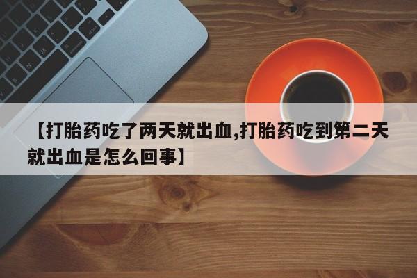 购买米非司酮片打胎药微信【打胎药吃了两天就出血,打胎药吃到第二天就出血是怎么回事】