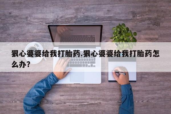 购买米非司酮片打胎药微信狠心婆婆给我打胎药.狠心婆婆给我打胎药怎么办？