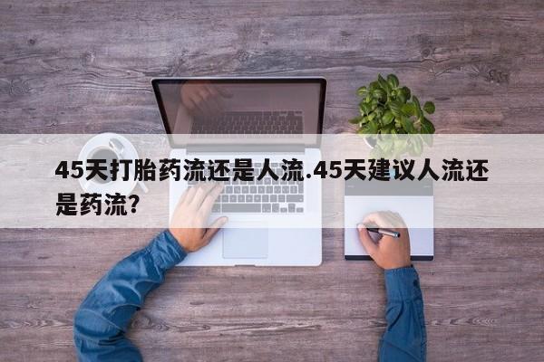 购买米非司酮片打胎药微信45天打胎药流还是人流.45天建议人流还是药流？