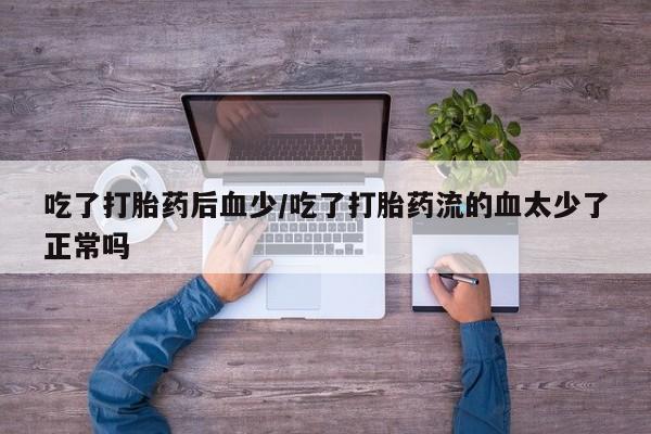 购买米非司酮片打胎药微信吃了打胎药后血少/吃了打胎药流的血太少了正常吗