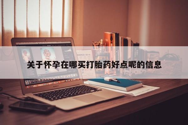 购买米非司酮片打胎药微信关于怀孕在哪买打胎药好点呢的信息