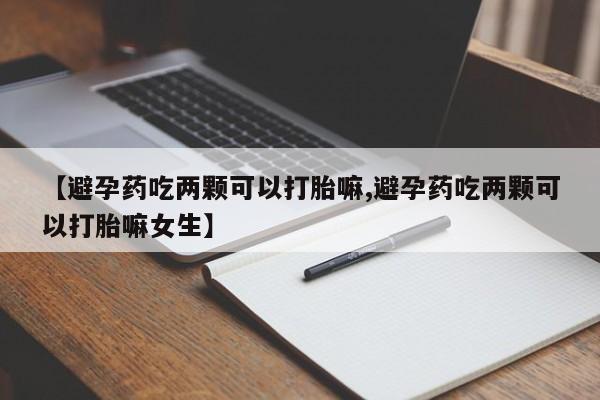 购买米非司酮片打胎药微信【避孕药吃两颗可以打胎嘛,避孕药吃两颗可以打胎嘛女生】