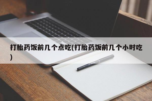 购买米非司酮片打胎药微信打胎药饭前几个点吃(打胎药饭前几个小时吃)