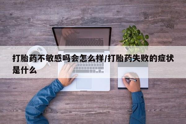 购买米非司酮片打胎药微信打胎药不敏感吗会怎么样/打胎药失败的症状是什么