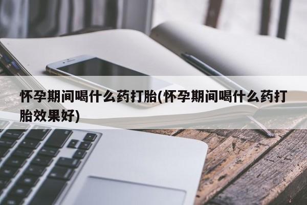 购买米非司酮片打胎药微信怀孕期间喝什么药打胎(怀孕期间喝什么药打胎效果好)