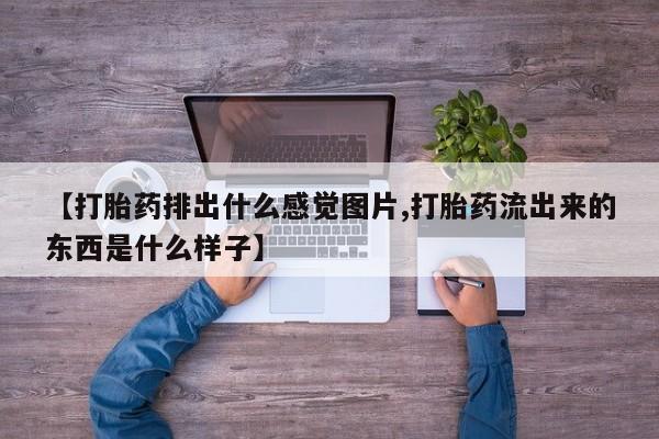 购买米非司酮片打胎药微信【打胎药排出什么感觉图片,打胎药流出来的东西是什么样子】